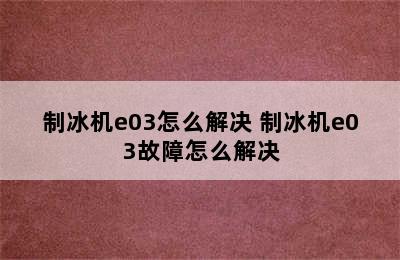 制冰机e03怎么解决 制冰机e03故障怎么解决